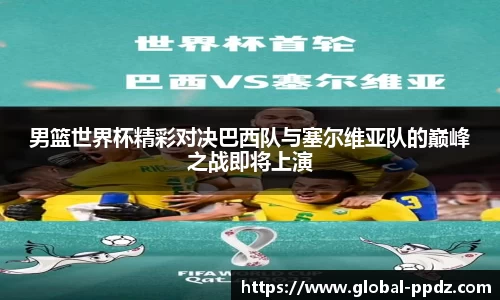 男篮世界杯精彩对决巴西队与塞尔维亚队的巅峰之战即将上演